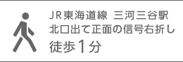 JR東海道線 三河三谷駅北口出て正面の信号右折し徒歩1分